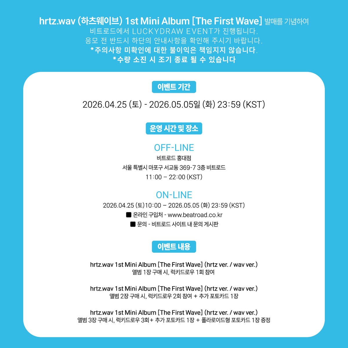 beatroadevent's tweet photo. [🔈] #hrtzwav #하츠웨이브 @hrtzwav
 
미니 1집 [The First Wave] 발매기념 LUCKY DRAW EVENT 공지

[⏰판매 기간]
[OFF-LINE] 비트로드 홍대점
04.25 (토) ~ 05.05 (화) 한정 수량 오프라인 럭키드로우 참여 가능
서울특별시 마포구 서교동 369-7 3층 비트로드
월-일 11:00 ~ 22:00 KST

[ON-LINE] 비트로드 온라인몰
04.25 (토) 10:00 A.M (KST) ~ 포토카드 소진시까지

미공개 포토카드 2종 중 1종 랜덤 증정
💗 [The First Wave] ] (hrtz ver. / wav ver.) 앨범 1장 구매시 럭키드로우 1회
💗 [The First Wave] ] (hrtz ver. / wav ver.) 앨범 2장 구매시 럭키드로우 2회
💗 [The First Wave] ] (hrtz ver. / wav ver.) 앨범 3장 구매시 럭키드로우 3회

👉구매 바로가기
🔗KR https://t.co/zX7TstFdCV
🔗GLOBAL https://t.co/jioqlU9HYM

#BEATROAD #비트로드
