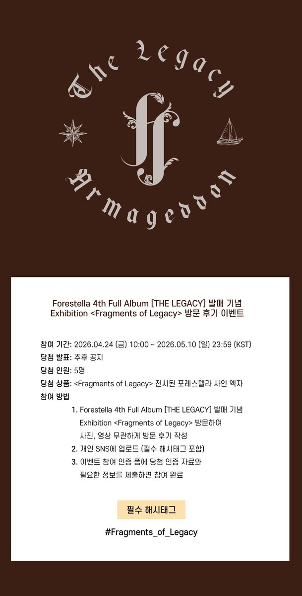 [💝]

Forestella 4th Full Album [THE LEGACY] 발매 기념
Exhibition <Fragments of Legacy> 방문 후기 이벤트 안내

[이벤트 기간]
~ 26.05.10 (일) 23:59 (KST)

[당첨 인원]
5명

[당첨 선물]
<Fragments of Legacy>에 전시된 포레스텔라 사인 액자

[당첨자 발표]
추후 공지

[참여 방법]
1.