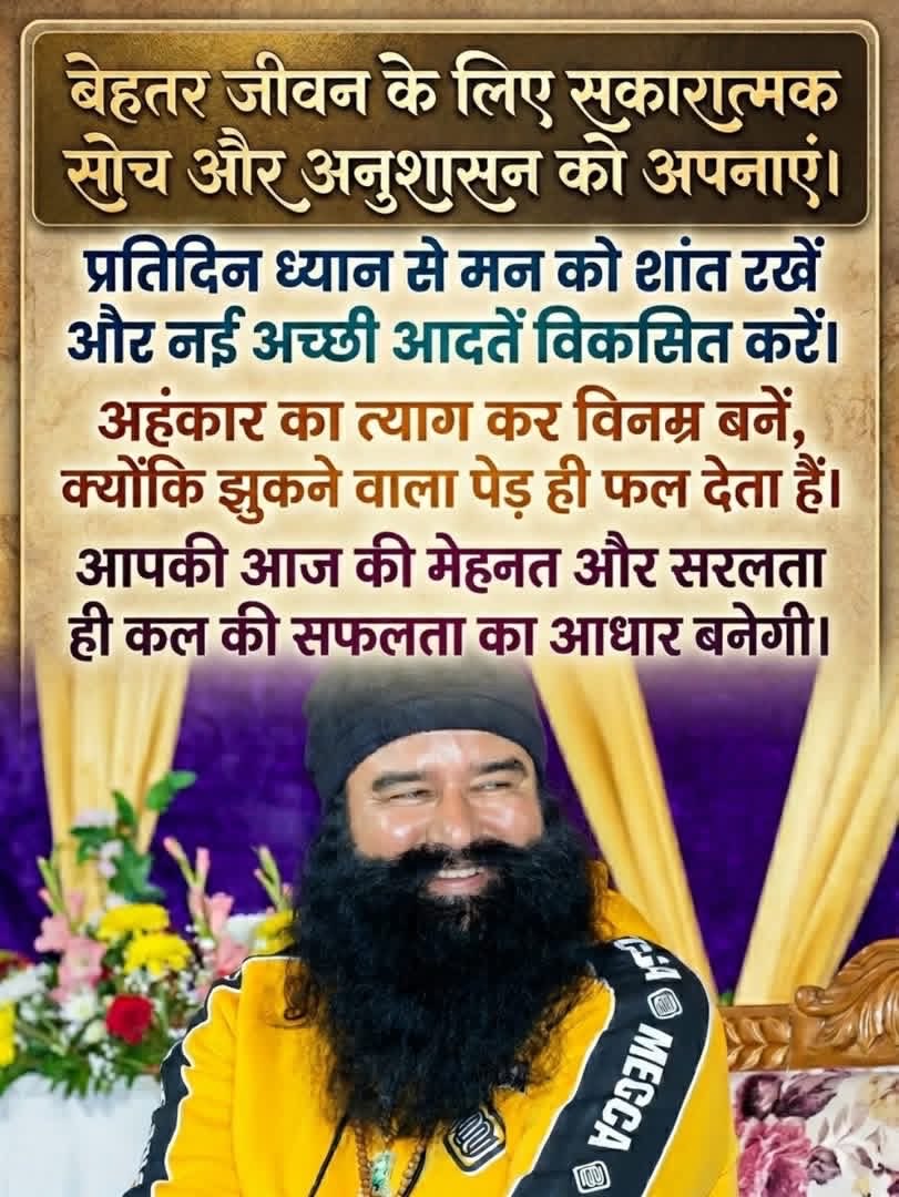 बेहतर जीवन के लिए सकारात्मक सोच और अनुशासन को अपनाएं। प्रतिदिन ध्यान से मन को शांत रखें और नई अच्छी आदतें विकसित करें। अहंकार का त्याग कर विनम्र बनें, क्योंकि झुकने वाला पेड़ ही फल देता है आपकी आज की मेहनत ही कल की सफलता का आधार बनेगी #LifeChangingTips

Saint Gurmeet Ram Rahim Ji