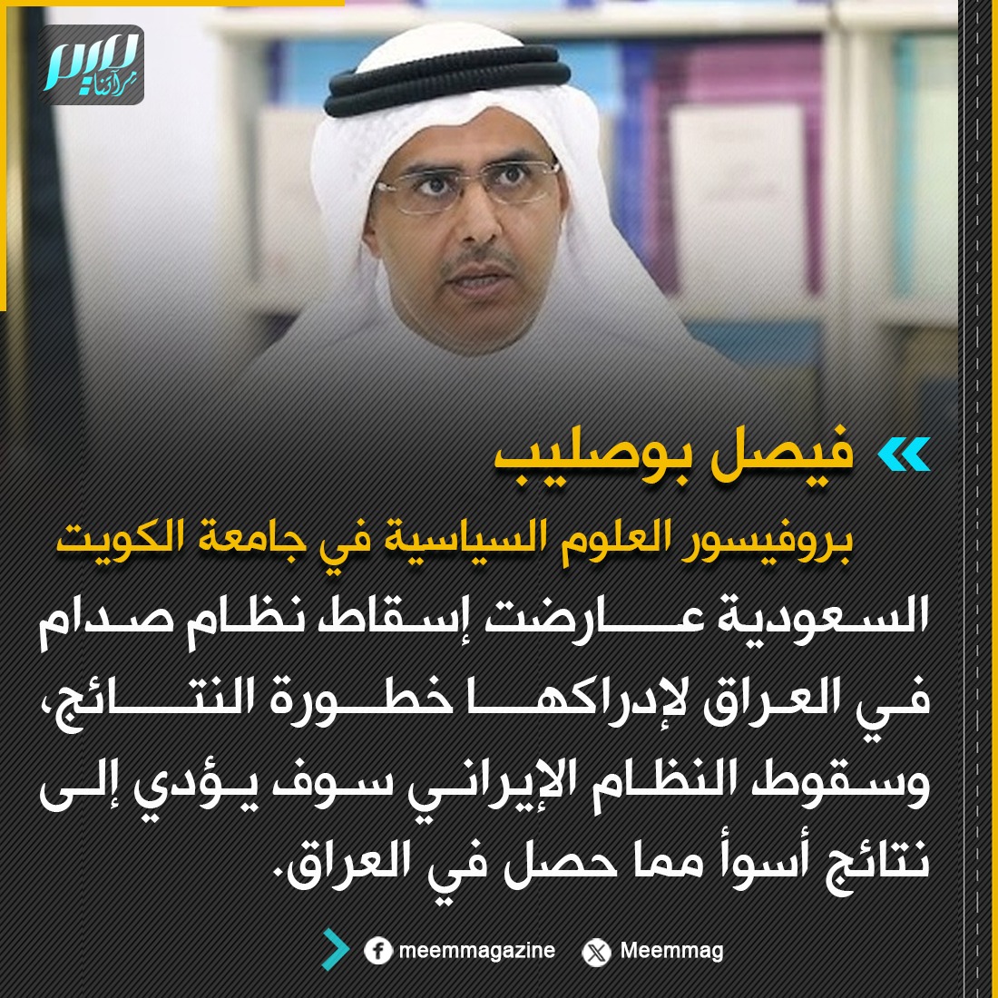 السياسي الكويتي أ.د. فيصل بوصليب: السعودية عارضت إسقاط نظام صدام في العراق لإدراكها خطورة النتائج، وسقوط النظام الإيراني سوف يؤدي إلى نتائج أسوأ مما حصل في العراق.