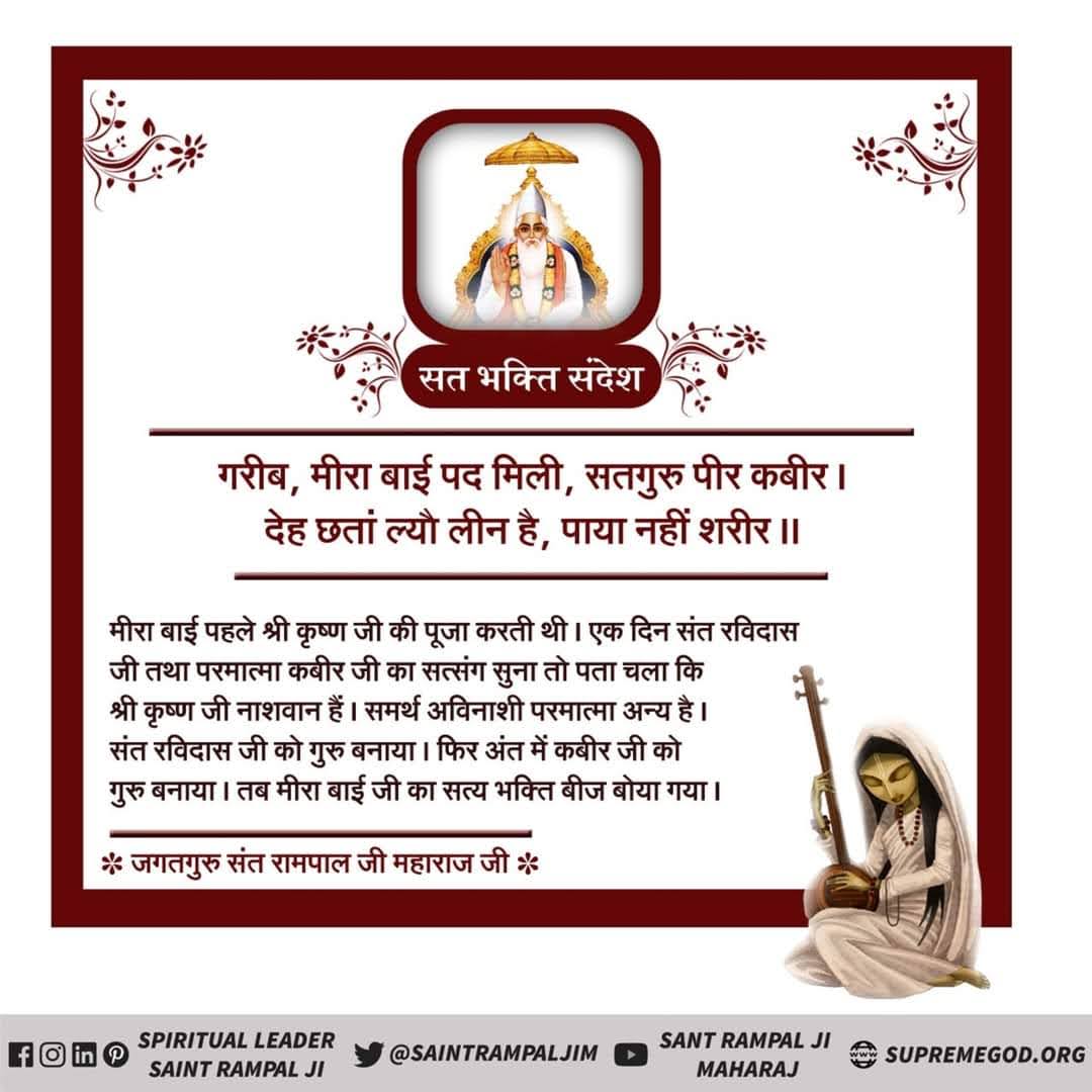 #सत_भक्ति_संदेश
मीरा बाई पहले कृष्ण जी की पूजा करती थी।
एक दिन संत रविदास जी तथा परमात्मा कबीर जी का सत्संग सुना तो पता चला कि कृष्णजी नाशवान है।समर्थ अविनाशी परमात्मा अन्य है।
संत रविदासजी को गुरु बनया।फिर अंत में कबीर जी को गुरु बनया।
पढ़ें पुस्तक ज्ञान गंगा
#GodMorningFriday
