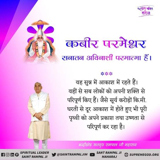 #GodMorningFriday
कबीर परमेश्वर सनातन अविनाशी परमात्मा हैं।
वह सुन्न में आकाश में रहते हैं। वहीं से सब लोकों को अपनी शक्ति से परिपूर्ण किए हैं। जैसे सूर्य करोड़ों कि.मी. धरती से दूर आकाश में होते हुए भी पूरी पृथ्वी को अपने प्रकाश तथा उष्णता से परिपूर्ण कर रहा है। #FridayMorning
