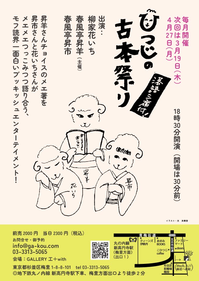 落語とトーク「ひつじの古本祭り」
4月27日（月）
18時半開演 ※開場は18:00
柳家花いち
春風亭昇羊（主催）
春風亭昇市
予約2000円、当日2300円（税込）
ご予約はinfo@ga-kou.com または電話03-3313-5065で承ります。
※5月お休みで、次は6月10日(水)ですので、4月是非お待ちしております!