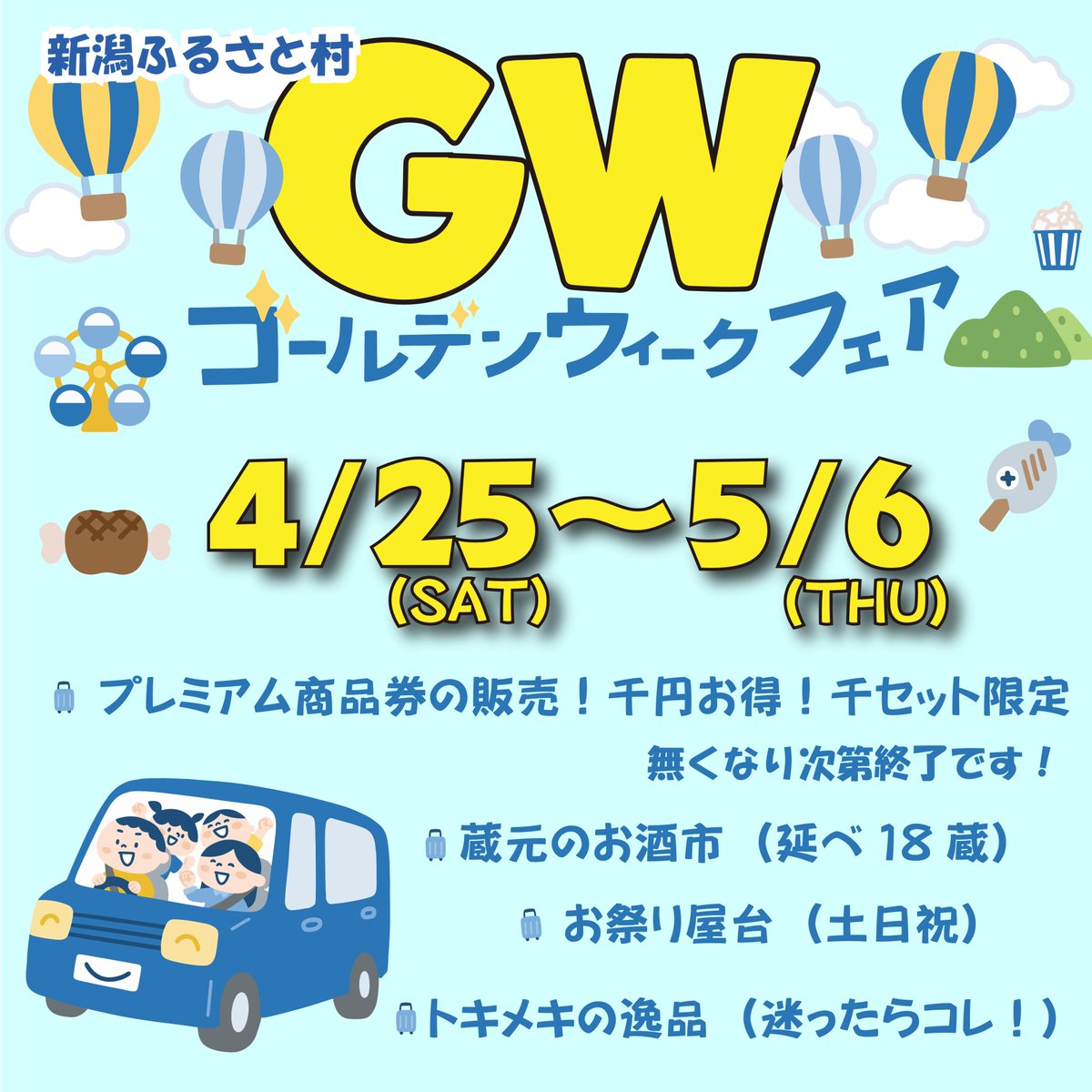 GWフェア2026＠新潟ふるさと村
4/25(sat)-5/6(wed)
土日祝9：00-18：00 平　日9：30-17：30

★蔵元のお酒市

★プレミアム商品券販売 4/25~　5000円→6000円分
御一人5セットまで  現金販売のみです。

★お祭屋台（土日祝）

★焼牡蛎屋台　佐渡 加茂湖漁協組合
　5/2・3