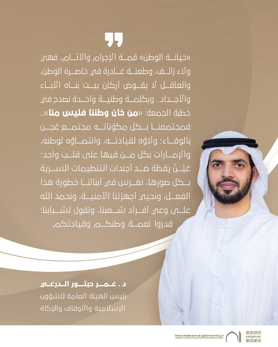 AwqafUAE's tweet photo. "خيانة الوطن" قمة الإجرام والآثام، فهي ولاء زائف، وطعنة غادرة في خاصرة الوطن، والعاقل لا يقوض أركان بيت بناه الآباء والأجداد.. وبكلمة وطنية واحدة نصدح في خطبة الجمعة : "من خان وطننا فليس منا ".. فمجتمعنا بكل مكوّناته مجتمع عُجن بالوفاء؛ ولاؤه لقيادته، وانتماؤه لوطنه، والإمارات بكل من فيها على قلب واحد؛ عَيْنٌ يقظة ضد أجندات التنظيمات السرية بكل صورها، نغرس في أبنائنا خطورة هذا الفعل، ونحيي أجهزتنا الأمنية، ونحمد الله على وعي أفراد شعبنا، ونقول لشبابنا: قدروا نعمة وطنكم وقيادتكم.

د. عمر حبتور الدرعي 
رئيس الهيئة العامة للشؤون الإسلامية والأوقاف والزكاة.
.
.
#أوقاف_الإمارات 
#awqafuae 
#الامارات 
#فخورين_بالإمارات 
#من_خان_وطننا_فليس_منا
