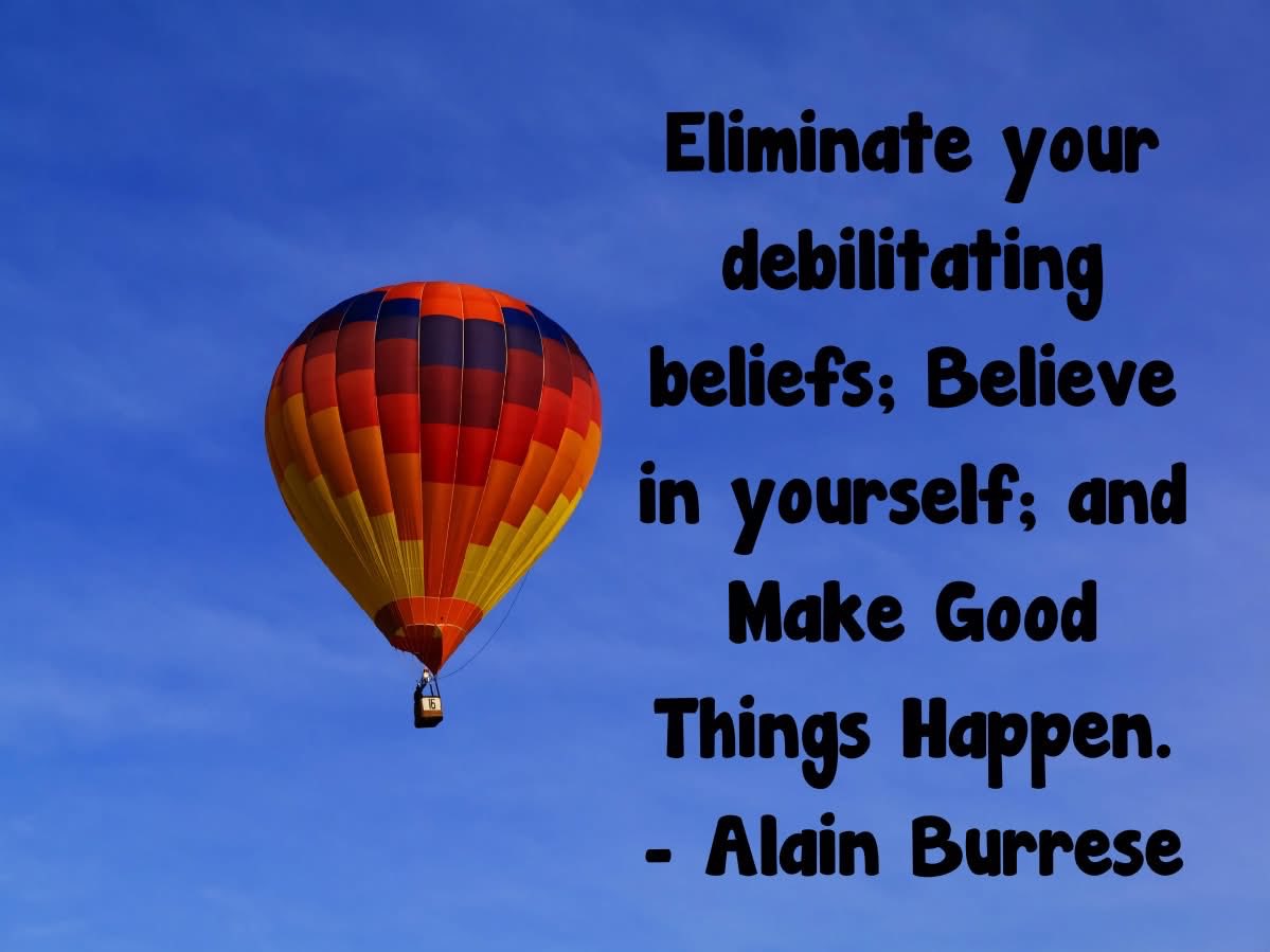 Eliminate your debilitating beliefs; Believe in yourself; and Make Good Things Happen. - Alain Burrese