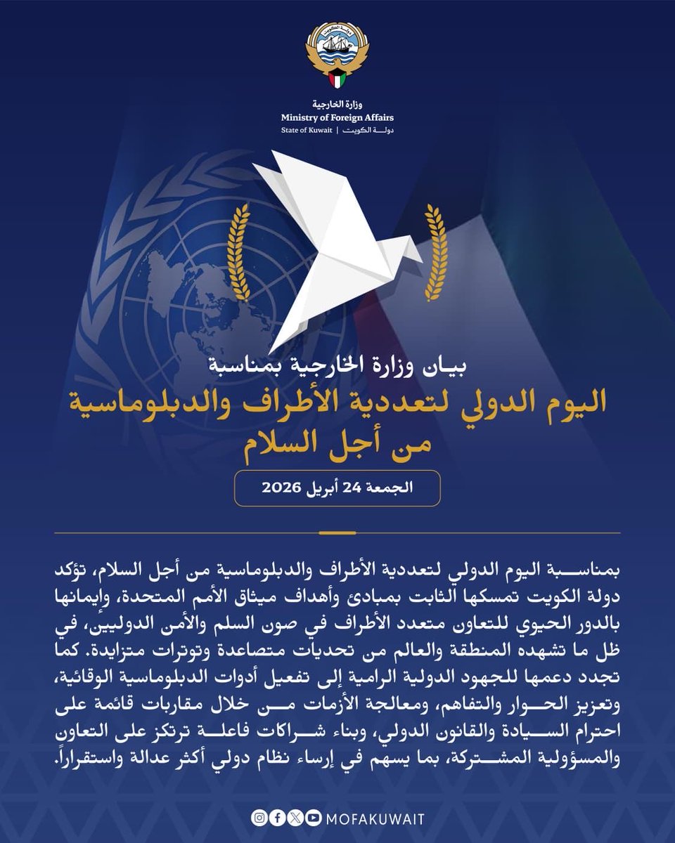 بيان صادر عن وزارة الخارجية
الجمعة 24 أبريل 2026

بمناسبة اليوم الدولي لتعددية الأطراف والدبلوماسية من أجل السلام، تؤكد دولة الكويت تمسكها الثابت بمبادئ وأهداف ميثاق الأمم المتحدة، وإيمانها بالدور الحيوي للتعاون متعدد الأطراف في صون السلم والأمن الدوليين، في ظل ما تشهده المنطقة