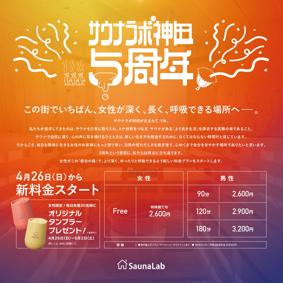 SaunaLabKanda's tweet photo. --2026年4月26日--
SaunaLab神田は5周年を迎えます。

たくさんのお客様に支えられ5周年を迎えることができたことを、心より感謝申し上げます。
これからもSaunaLab神田は歩みを止めることなく、進んで参ります。

「女性にこそサウナを。」

そんな想いから生まれた「SaunaLab神田」
女性が日常的に、そして心地よく通える場所として「サウナラボ」は誕生しました。
「サウナは苦しい場所ではなく、自分を慈しむ場所であってほしい。」 そんな願いを込めて、神田という街に「SaunaLab神田」は誕生しました。

2026年4月26日より女性のお客様限定で料金体系を変更いたします。
女性：フリー 2,600円

時間を気にせず、サウナで心身をゆるめ、本来の自分自身を取り戻してみませんか。

これからもSaunaLab神田は、皆さまの心の拠り所となるようなサウナであり、
「心の息継ぎ」ができる場所としてあり続けられるよう、従業員一同誠心誠意努めて参ります。
今後とも変わらぬご愛顧を賜りますようお願い申し上げます。