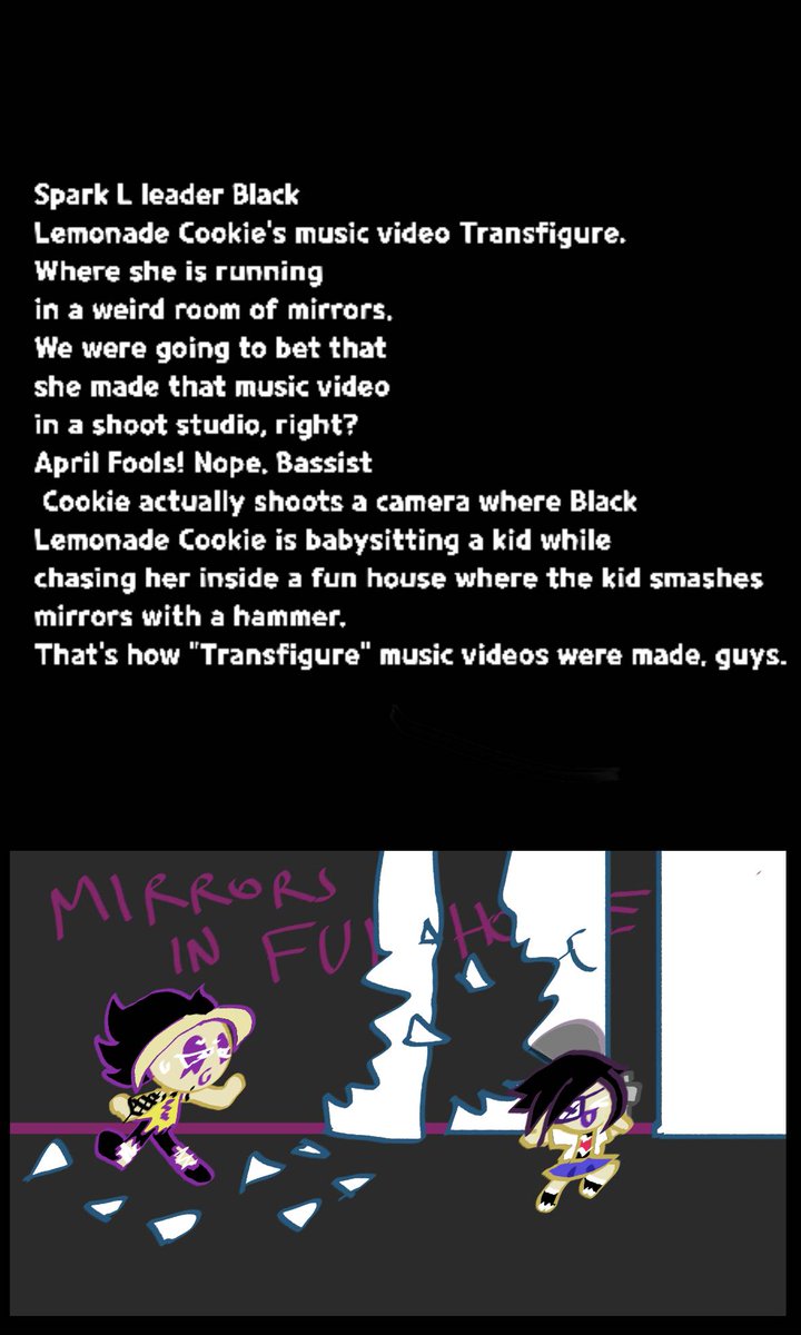 SwandaruD's tweet image. Spark L leader Black Lemonade Cookie's music video Transfigure. Where she is running in a weird room of mirrors. We were going to bet that she made that music video in a shoot studio. April Fools! 
deviantart.com/danan123456789…
#Cookierun
#BlackLemonadeCookie
#Aprilfools