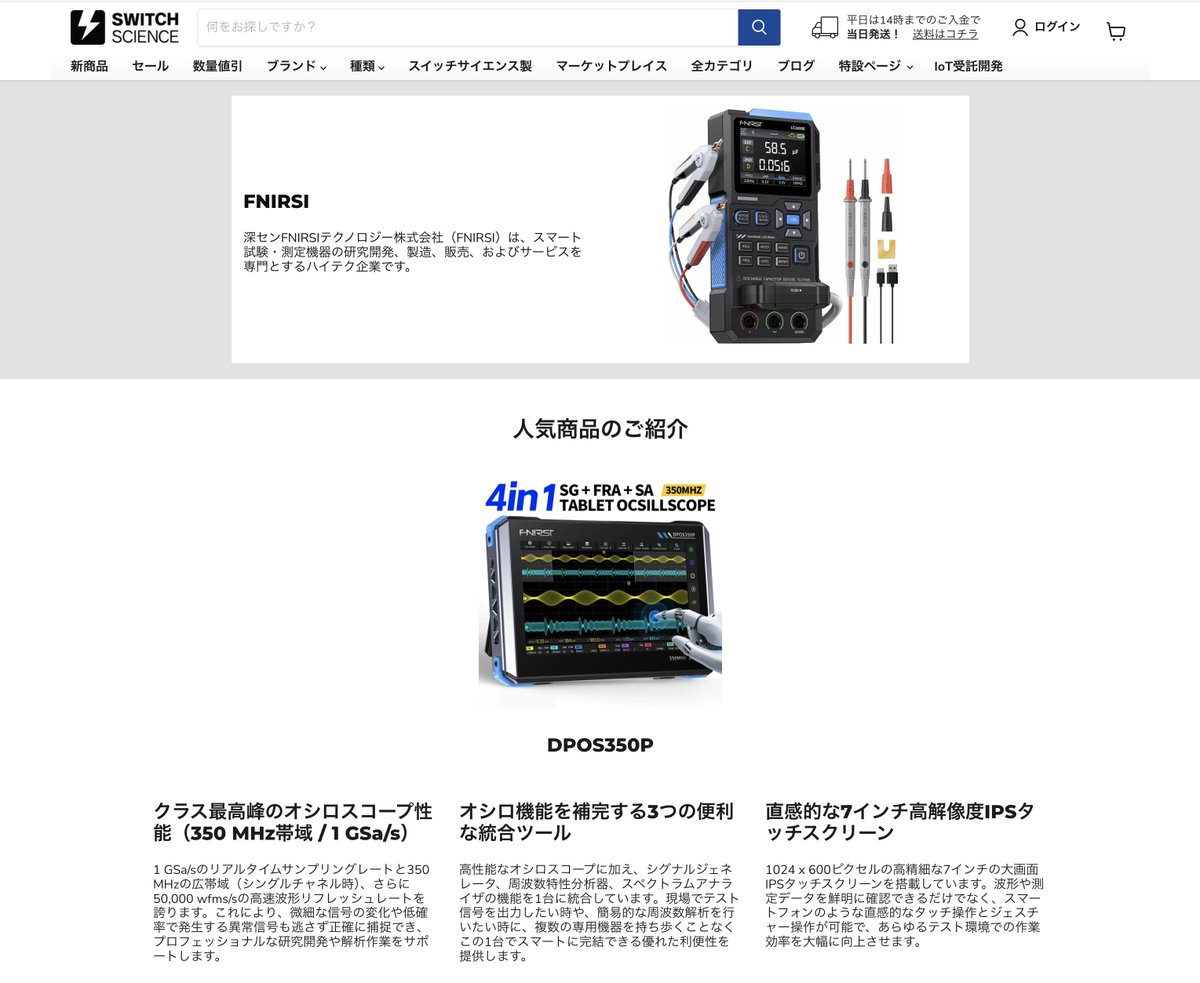 「FNIRSI」特設ページ公開のお知らせ！

高コスパな計測器が揃うFNIRSI。当社では昨年10月より取扱いが始まり、現在8種。手のひらサイズや、タブレット型のオシロスコープなどあり、操作感も好評の様子。持ち歩き用など、探していらっしゃる方はぜひチェックを。