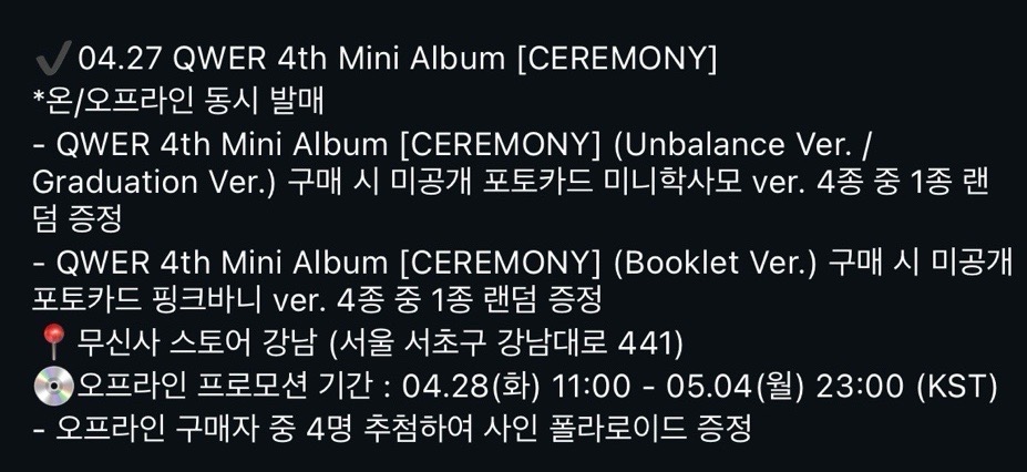 04.27 #QWER 4th Mini Album
- Unbalance/ Graduation Ver. 구매시 미니학사모 ver. 미공포 4종
- Booklet ver. 구매시 핑크바니 미공포 ver. 4종

무신사 스토어 강남 오프라인 프로모션 기간 : 04.28(화) 11:00 - 05.04(월) 23:00
오프라인 구매자 중 4명 추첨하여 사인 폴라로이드 증정
