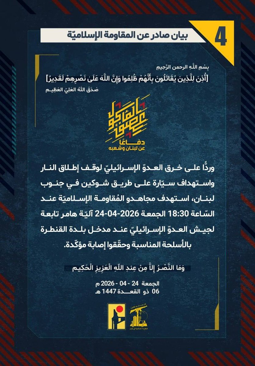 ردًّا على خرق العدوّ الإسرائيليّ لوقف إطلاق النار واستهداف سيّارة على طريق شوكين في جنوب لبنان، استهدف مجاهدو المُقاومة الإسلاميّة عند السّاعة 18:30 الجمعة 24-04-2026 آليّة هامر تابعة لجيش العدوّ الإسرائيليّ عند مدخل بلدة القنطرة بالأسلحة المناسبة وحقّقوا إصابة مؤكّدة