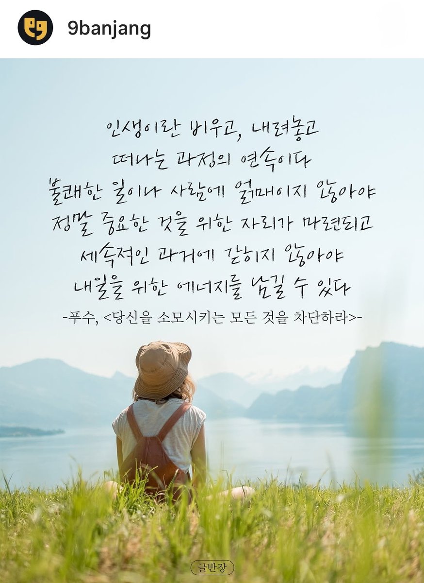 인생이란
비우고, 내려놓고
떠나는 과정의 연속이다
불쾌한 일이나 사람에
얽매이지 않아야
정말 중요한 것을 위한
자리가 마련되고
세속적인 과거에 
갇히지 않아야
내일을 위한 에너지를
남길 수 있다
태빈시💙