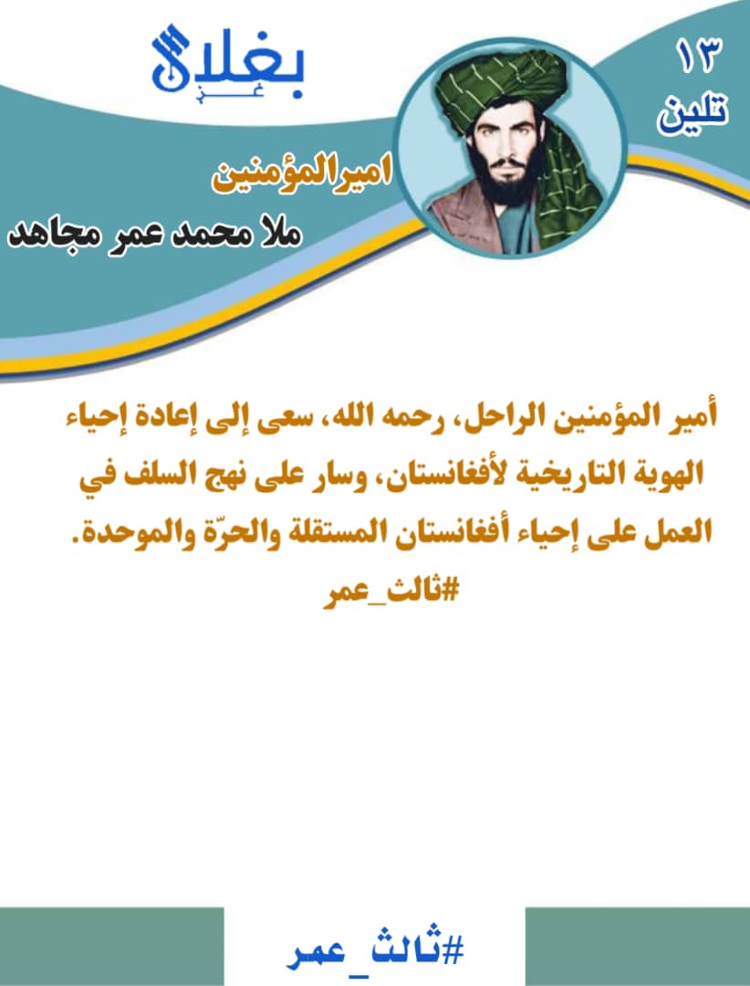 أمير المؤمنين الراحل، رحمه الله، سعى إلى إعادة إحياء الهوية التاريخية لأفغانستان، وسار على نهج السلف في العمل على إحياء أفغانستان المستقلة والحرّة والموحدة.
#ثالث_عمر