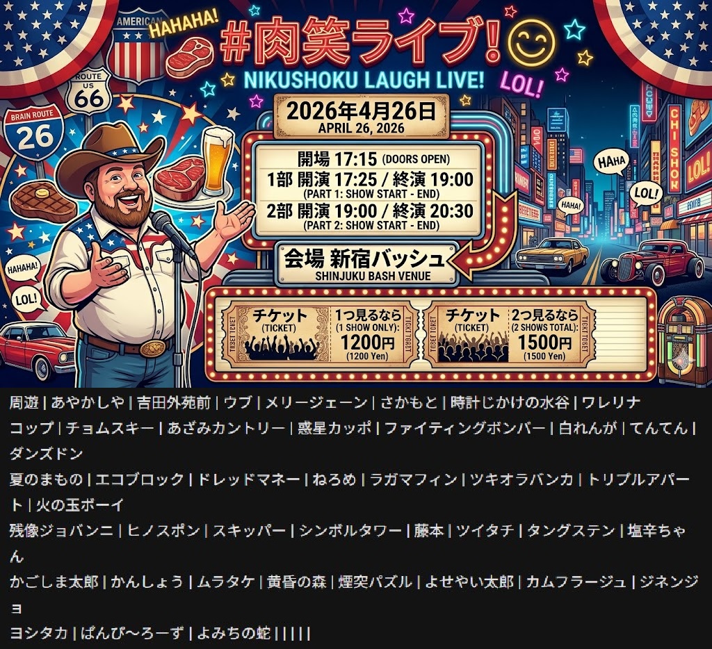 takastarfire's tweet photo. 日曜日３本目(*^_^*)

肉笑ライブ(*^_^*)

上位二組が
毎週賞金１０，０００円、疾風迅雷舞へオファー

2026年4月26日　(日曜日)　17時25分~20時30分@ 新宿バッシュ
肉笑ライブ！☆☆　〜ネタライブ〜

開場17時15分
１部 開演17時25分 終演19時
２部 開演19時 終演20時30分

会場 新宿バッシュ
住所 新宿区歌舞伎町1-28-3 武井ビル２F

チケット
1部2部の内 1つ見るなら1200円
2つ見るなら1500円

配信1500円(アーカイブ有)
https://t.co/snYXcZw17n

1部前半
残像ジョバンニ
白れんが
ねろめ
ラガマフィン
てんてん
ダンズドン
ドレッドマネー
夏のまもの
エコブロック
ヒノスポン
スキッパー

---

1部後半
シンボルタワー
藤本
あやかしや
吉田外苑前
さかもと
塩辛ちゃん
ツキオラバンカ
トリプルアパート
火の玉ボーイ
ツイタチ
タングステン

---

2部前半
よせやい太郎
かんしょう
コップ
チョムスキー
あざみカントリー
惑星カッポ
ワレリナ
ムラタケ
黄昏の森
煙突パズル
カムフラージュ

---

2部後半
周遊
ウブ
メリージェーン
時計じかけの水谷
かごしま太郎
よみちの蛇
ヨシタカ
ジネンジョ
ぱんぴ〜ろーず
ファイティングボンバー

その他

スポンサー様

#FAIRYTAIL
https://t.co/1znz3HFJyW

今後のライブ全日程こちらです🙇
https://t.co/DDd0vQHrwM

ホームページ
https://t.co/kzLF6zopIO

チケット予約はTwitterでもオープンチャットでも公式LINEでも芸人さんでも大丈夫です。
↓

オープンチャット「肉食、疾風、小猿、首領猿、チケット予約」
https://t.co/PcDl631YKd

公式LINE
https://t.co/YJqMnmq6fy

どの場合でも芸人さんにバックつきます。