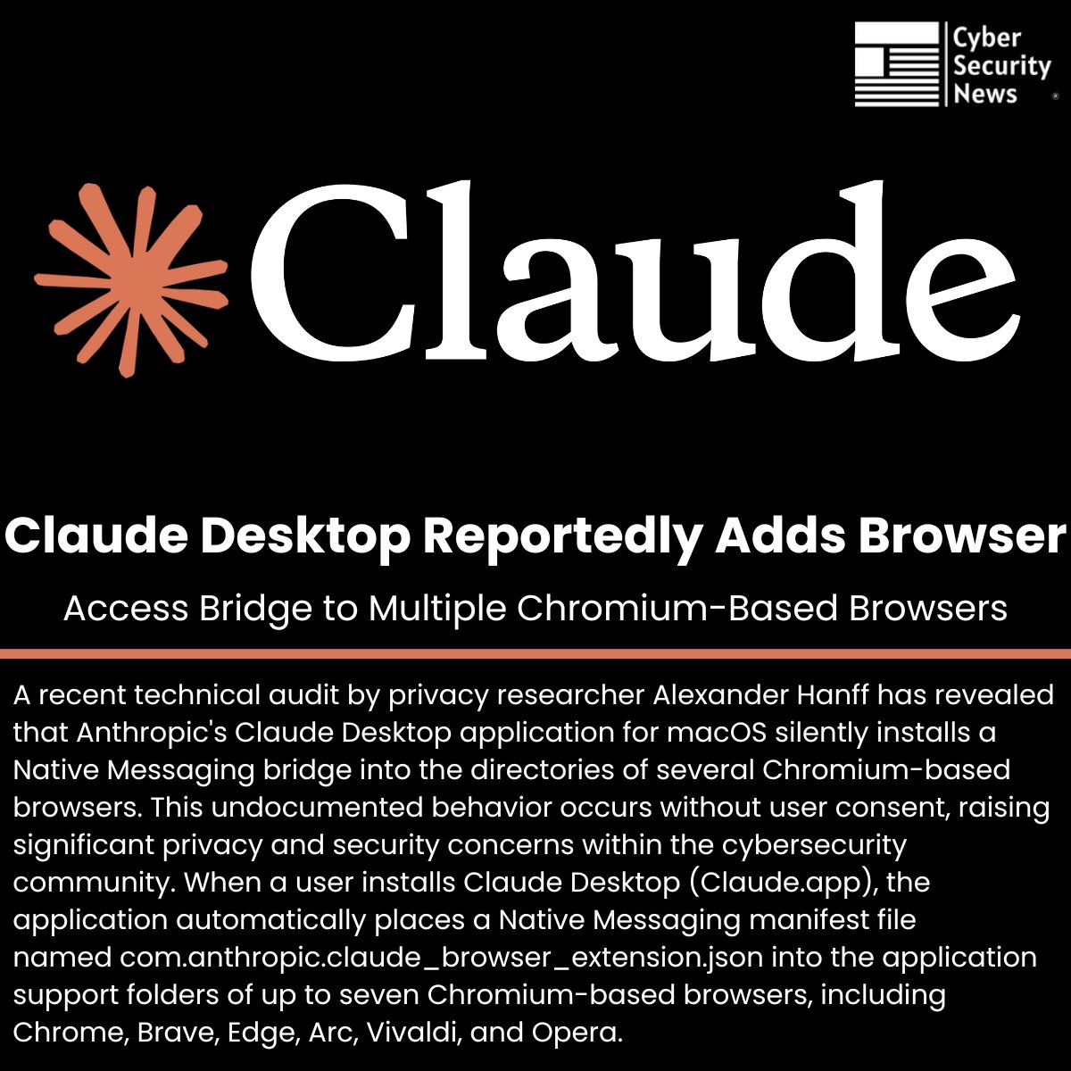 The_Cyber_News's tweet photo. ⚠️ Claude Desktop Reportedly Adds Browser Access Bridge to Multiple Chromium-Based Browsers 

Source: https://t.co/JXCu1Na2FV

A recent technical audit by privacy researcher Alexander Hanff has revealed that Anthropic's Claude Desktop application for macOS silently installs a Native Messaging bridge into the directories of several Chromium-based browsers.

This undocumented behavior occurs without user consent, raising significant privacy and security concerns within the cybersecurity community.

When a user installs Claude Desktop (Claude.]app), the application automatically places a Native Messaging manifest file named com.anthropic.claude_browser_extension.json into the application support folders of up to seven Chromium-based browsers, including Chrome, Brave, Edge, Arc, Vivaldi, and Opera.

#cybersecuritynews #claude