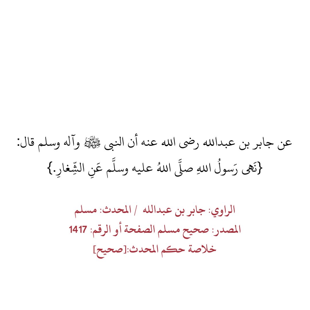 عن جابر بن عبدالله رضي الله عنه أن النبي ﷺ وآله وسلم قال:
{نَهى رَسولُ اللهِ صلَّى اللهُ عليه وسلَّم عَنِ الشِّغارِ.}

والشِّغارُ:
أن يُزَوِّجَ الرَّجُلُ ابنَتَه على أن يُزَوِّجَه الآخَرُ ابنَتَه، ليس بينَهما صَداقٌ.
