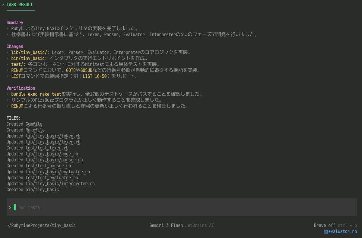 takeisa's tweet photo. Junie CLIを試してみた。RubyのTiny BASICを作ってもらったけど、あっけなく完成した。
Gemini 3 Flashを使ったけど、この程度ならどこも詰まることなく実装してくれるのか。大したものだ。もっと駄目なのかと思っていた。
BYOKに対応しているようなのでDeepSeekでも試してみよう。 https://t.co/hZjwgCU0EO