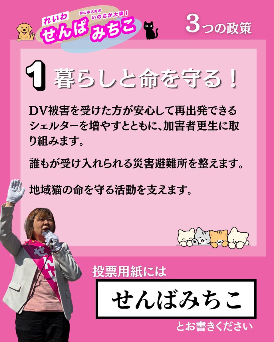 せんばみちこ　
3つの政策

1 暮らしと命を守る！

DV問題、災害時の避難対応、人も動物も
いのちが大事にされる、やさしい社会を作ります。

#せんばみちこ
#れいわ新選組
#現場の声でやさしい社会へ
#松山市議会議員選挙
#松山市

＊スタッフ投稿