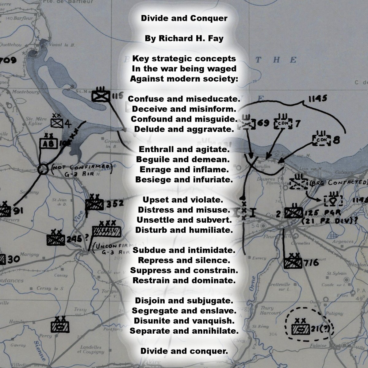 AzureLionProd's tweet image. I expanded on and reworked a small poem I wrote a little while back into a list poem of the key strategic concepts being used in the war against modern society: "Divide and Conquer".
Background is a public domain image of the Official U.S. 12th Army position map at 2400 on D-Day.