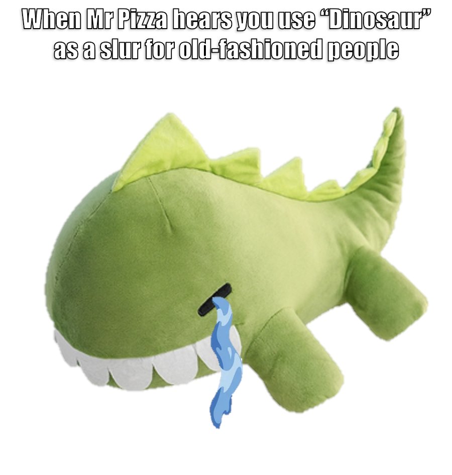 After logging off a particularly vexatious video call with my Boomer boss while working from my bedroom, I muttered "Fucking dinosaur" under my breath.

Unfortunately, Mr Pizza heard it, and burst into tears. I felt so bad.

Don't do it guys.