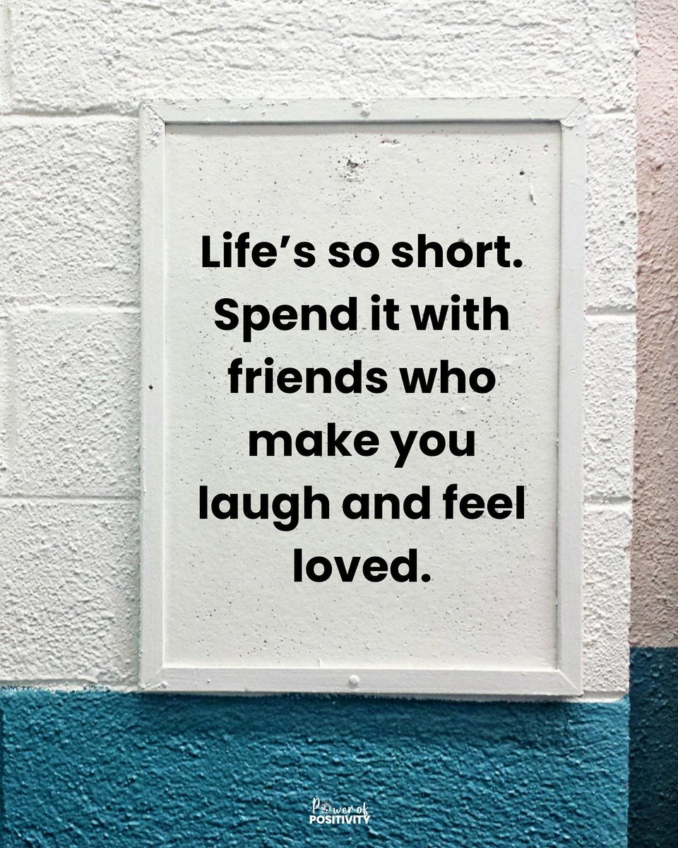 Life's so short. Spend it with friends who make you laugh and feel loved.