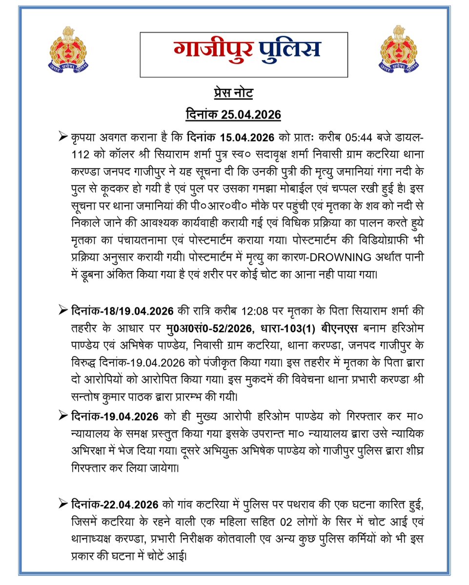 ghazipurpolice's tweet photo. 👉कृपया अवगत कराना है कि दिनांक 15.04.2026 को प्रातः करीब 05:44 बजे डायल-112 को कॉलर श्री सियाराम शर्मा पुत्र स्व० सदावृक्ष शर्मा निवासी ग्राम कटरिया थाना करण्डा जनपद गाजीपुर ने यह सूचना दी कि उनकी पुत्री की मृत्यु जमानियां गंगा नदी के पुल से कूदकर हो गयी है एवं पुल पर उसका गमझा मोबाईल एवं चप्पल रखी हुई है। इस सूचना पर थाना जमानियां की पी०आर०वी० मौके पर पहुंची एवं मृतका के शव को नदी से निकाले जाने की आवश्यक कार्यवाही करायी गई एवं विधिक प्रक्रिया का पालन करते हुये मृतका का पंचायतनामा एवं पोस्टमार्टम कराया गया। पोस्टमार्टम की विडियोग्राफी भी प्रक्रिया अनुसार करायी गयी। पोस्टमार्टम में मृत्यु का कारण-DROWNING अर्थात पानी में डूबना अंकित किया गया है एवं शरीर पर कोई चोट का आना नही पाया गया।

👉दिनांक-18/19.04.2026 की रात्रि करीब 12:08 पर मृतका के पिता सियाराम शर्मा की तहरीर के आधार पर मु0अ0सं0-52/2026, धारा-103(1) बीएनएस बनाम हरिओम पाण्डेय एवं अभिषेक पाण्डेय, निवासी ग्राम कटरिया, थाना करण्डा, जनपद गाजीपुर के विरुद्ध दिनांक-19.04.2026 को पंजीकृत किया गया। इस तहरीर में मृतका के पिता द्वारा दो आरोपियों को आरोपित किया गया। इस मुकदमें की विवेचना थाना प्रभारी करण्डा श्री सन्तोष कुमार पाठक द्वारा प्रारम्भ की गयी।
👉दिनांक-19.04.2026 को ही मुख्य आरोपी हरिओम पाण्डेय को गिरफ्तार कर मा० न्यायालय के समक्ष प्रस्तुत किया गया इसके उपरान्त मा० न्यायालय द्वारा उसे न्यायिक अभिरक्षा में भेज दिया गया। दूसरे अभियुक्त अभिषेक पाण्डेय को गाजीपुर पुलिस द्वारा शीघ्र गिरफ्तार कर लिया जायेगा।

👉दिनांक-22.04.2026 को गांव कटरिया में पुलिस पर पथराव की एक घटना कारित हुई, जिसमें कटरिया के रहने वाली एक महिला सहित 2 लोगों के सिर में चोट आई एवं थानाध्यक्ष करण्डा, प्रभारी निरीक्षक कोतवाली एव अन्य कुछ पुलिस कर्मियों को भी इस प्रकार की घटना में चोटें आई।

👉 इस प्रकार के घटना के सम्बन्ध में थाना करण्डा पर मु०अ०सं० 57/2026, अन्तर्गत धारा-191(2), 191 (3), 190, 109(1), 115(2), 125.132.351 (3), 353(2) बीएनएस व 7 सीएलए एक्ट बनाम 46 व्यक्ति नामजद एवं 200 व्यक्ति अज्ञात के विरुद्ध पंजीकृत किया गया। नामजद व्यक्तियों में जनपद गाजीपुर के समाजवादी पार्टी के जिलाध्यक्ष श्री गोपाल यादव, जनपद गाजीपुर से विधायक सदर श्री जैकिशन साहू एवं जनपद गाजीपुर से विधायक जंगीपुर श्री वीरेन्द्र यादव के नाम सम्मिलित है। पथराव के समय समाजवादी पार्टी का एक प्रतिनिधि मण्डल गांव में मौजूद था एवं जिसमें सम्मिलित व्यक्तियों के द्वारा उत्तेजित होकर पथराव किया गया।

👉जनपद गाजीपुर पुलिस द्वारा श्री सियाराम शर्मा द्वारा पंजीकृत कराये गये अपनी पुत्री की मृत्यु के सम्बन्ध एफ०आई०आर० में पुलिस द्वारा त्वरित विधिक कार्यवाही की जा रही है एवं शीघ्र आरोप पत्र प्रेषित कर मा० न्यायालय में प्रभावी पैरवी कराकर आरोपियों को सजा दिलाई जायेगी।

👉कुछ शरारती तत्वों द्वारा सोशल मीडिया एवं अन्य माध्यमों से पूरे प्रकरण में पुलिस द्वारा की गयी विधिक कार्यवाही को दरकिनार करते हुये आमजन में असत्यापित तथ्यहीन एवं भ्रामक अफवाहें फैलाने का प्रयास किया गया। आमजन से यह अपील है कि पुलिस द्वारा जारी आधिकारिक प्रेस नोट एवं आधिकारिक मीडिया बाईट का अवलोकन कर सत्यता ज्ञात करें एवं कोई भी अराजक तत्व कोई ऐसी भ्रामक सूचना जिससे कि समाज में वैमनस्यता एवं अशान्ति फैले उसके सम्बन्ध में पुलिस के आधिकारिक सीयूजी नम्बरों अथवा आधिकारिक सोशल मीडिया प्लेटफार्म पर सूचित करें। जनपद गाजीपुर पुलिस जनपद में पूर्ण रूप से शान्ति एवं सक्रिय पूर्ण कार्यवाही किये जाने हेतु प्रतिबद्ध है।
@Uppolice @IgRangeVaranasi @adgzonevaranasi @CMOfficeUP @dgpup