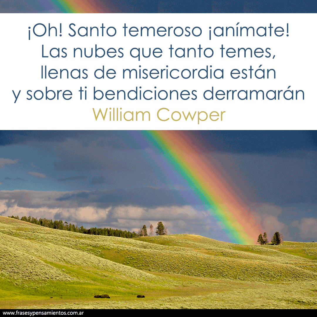 #williamcowper - ¡Oh! Santo temeroso ¡anímate! Las nubes que tanto temes, llenas de misericordia están y sobre ti bendiciones derramarán. frasesypensamientos.com.ar/autor/william-…