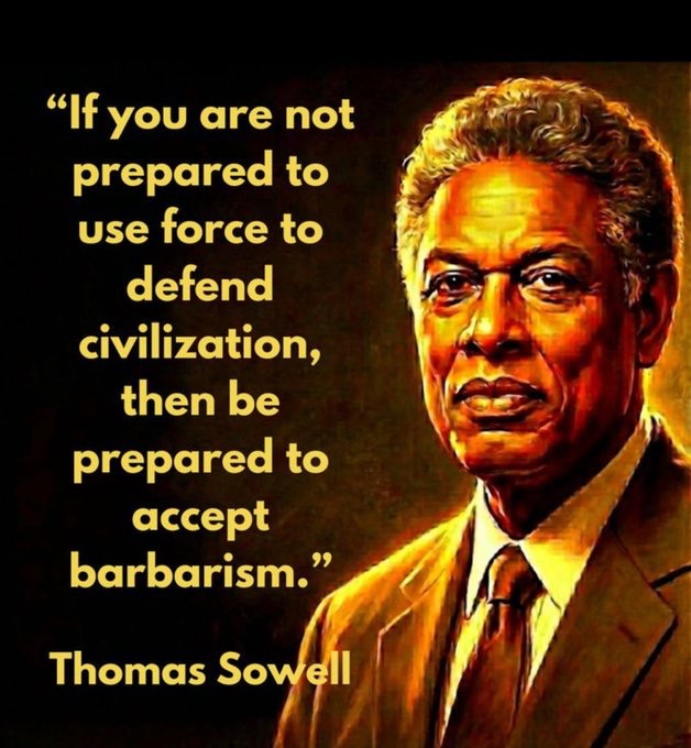 PeriklesGREAT's tweet image. Do you agree with Thomas Sowell ? 
- Use force to defend civilization? 

a. Yes
b. No 
c. Keep violent criminals in jail &amp;amp; deport all violent illegals caught ? 
D. Throw proponents of Sharia Law out of America &amp;amp; Western countries? 
e. Those who disrupt learning in school are