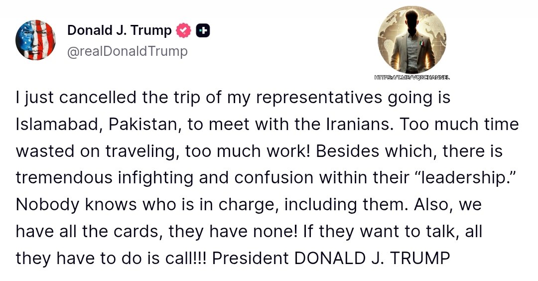 25 aprile 2026, USA 

TRUMP LO COMUNICA UFFICIALMENTE

"Ho appena annullato il viaggio dei miei rappresentanti a Islamabad, in Pakistan, per incontrare gli iraniani. Troppo tempo sprecato in viaggi, troppo lavoro! Oltre a ciò, c'è un'enorme lotta intestina e confusione