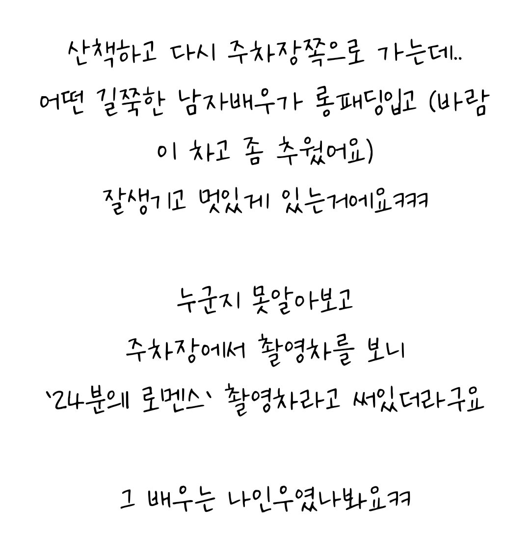 [인우촬영목격담]
산책하고 다시 주차장쪽으로 가는데 어떤 길쭉한 남자배우가 롱패딩입고(바람이 차고 좀 추웠어요) 잘생기고 멋있게 있는거에요 ㅋㅋ 누군지 못 알아보고 주차장에서 촬영차를 보니 '24분의1 로맨스' 촬영차라고 써있더라구요 그 배우는 나인우였나봐요

ㅊㅊm.blog.naver.com/punsu40/224264…