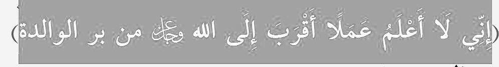 Abdullah ibn Abbas R.anh:

"Anneye iyilik yapmaktan daha fazla Allah'a yaklaştıran bir amel bilmiyorum."

— Buhari, el-Edebu'l-Müfred --