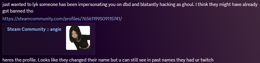 Oimatewteff's tweet photo. PSA : I've never had this happen to my knowledge until now  but I just want everyone to be aware -- I have NEVER changed my name or profile on Steam. 

I am a survivor main, so it's odd they would use MY name for something like this. Please make sure you do extensive research before passing judgement on a creator in a situation like this. There are LOADS of people out to ruin creators careers (for whatever reason). 

I went to report the account and they've already been banned several times from several games.  

I  am sincerly sorry  to anyone who was impacted by this person, but this is not/was NOT ME.
