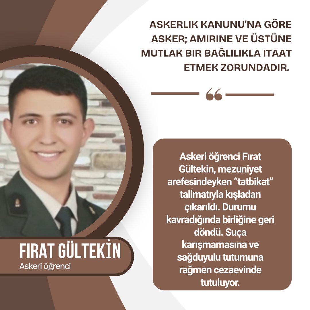 Askeri öğrenci Fırat Gültekin, mezuniyet arefesindeyken “tatbikat” talimatıyla kışladan çıkarıldı. Durumu kavradığında birliğine geri döndü. Suça karışmamasına ve sağduyulu tutumuna rağmen cezaevinde tutuluyor.

AskeriÖğrenciye SahipÇık