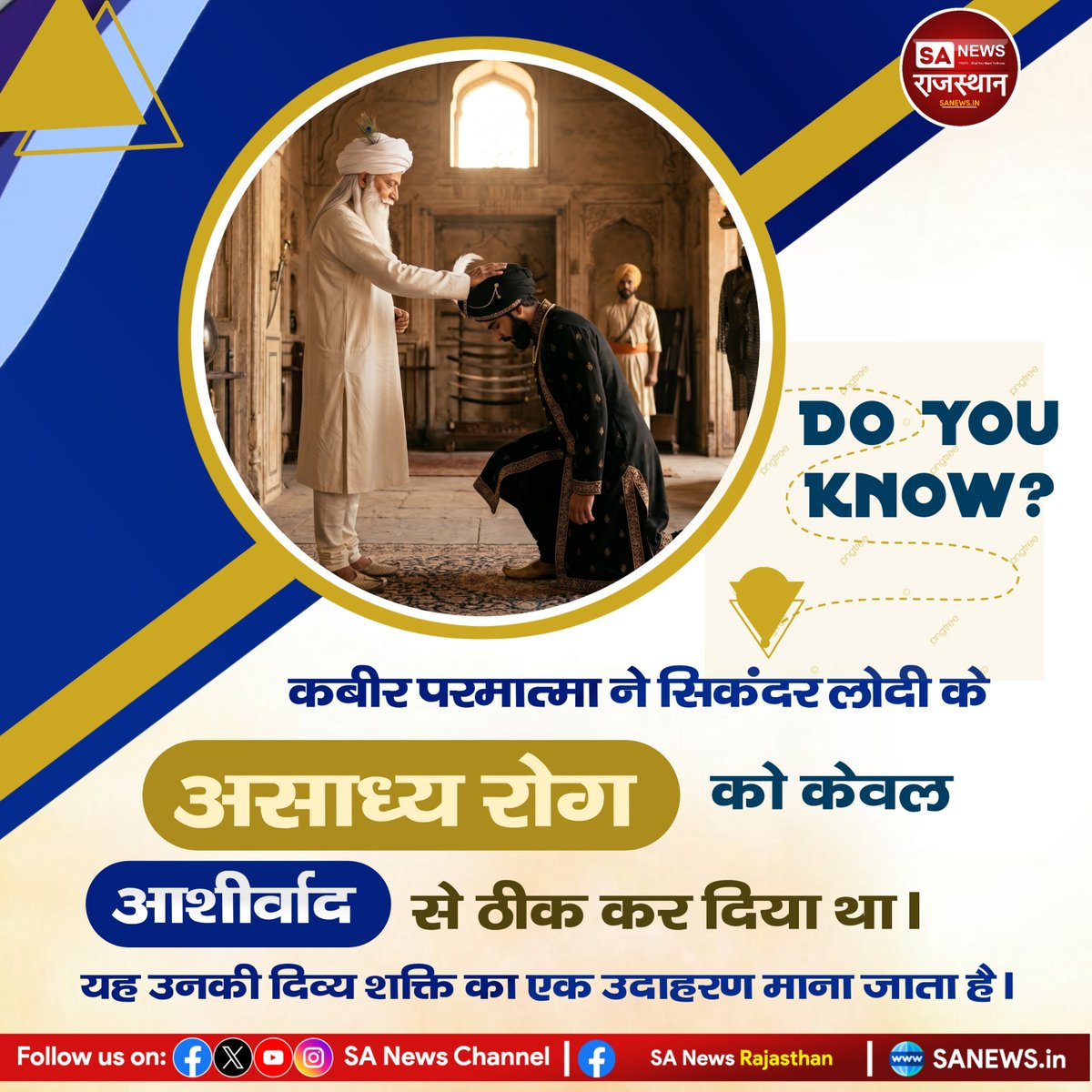 DO YOU KNOW?
कबीर परमात्मा ने सिकंदर लोदी के असाध्य रोग को केवल आशीर्वाद से ठीक कर दिया था। यह उनकी दिव्य शक्ति का एक अद्भुत उदाहरण माना जाता है। संत कबीर साहेब जी ने अपने सतज्ञान और आध्यात्मिक शक्ति से अनेक लोगों का कल्याण किया तथा समाज को सच्ची भक्ति का मार्ग दिखाया।