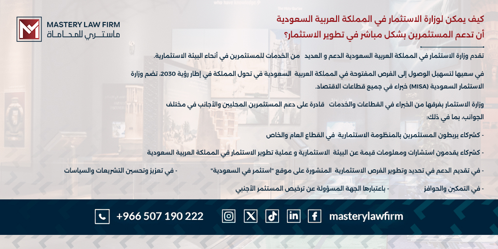 masterylawfirm's tweet photo. تقدم وزارة الاستثمار في المملكة العربية السعودية الدعم و العديد من الخدمات للمستثمرين في أنحاء البيئة الاستثمارية.

في سعيها لتسهيل الوصول إلى الفرص المفتوحة في المملكة العربية السعودية في تحول المملكة في إطار رؤية 2030، تضم وزارة الاستثمار السعودية (MISA) خبراء في جميع قطاعات الاقتصاد.

وزارة الاستثمار بفرقها من الخبراء في القطاعات والخدمات قادرة على دعم المستثمرين المحليين والأجانب في مختلف الجوانب، بما في ذلك:

- كشركاء يربطون المستثمرين بالمنظومة الاستثمارية في القطاع العام والخاص
- كشركاء يقدمون استشارات ومعلومات قيمة عن البيئة الاستثمارية و عملية تطوير الاستثمار في المملكة العربية السعودية
- في تقديم الدعم في تحديد وتطوير الفرص الاستثمارية المنشورة على موقع "استثمر في السعودية"
- في تعزيز وتحسين التشريعات والسياسات
- في التمكين والحوافز
- باعتبارها الجهة المسؤولة عن ترخيص المستثمر الأجنبي