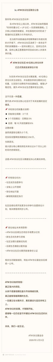 Atmflap_'s tweet photo. 📢 ATM社区联合公告

致所有ATM生态伙伴：

自ATM协议上线以来，ATM始终围绕「时间权重分红 + LP分红 + 托底销毁通缩」三大核心机制持续建设，并在极短时间内形成了极强的社区凝聚力与市场共识。

在当前市场普遍追求短期情绪与快速兑现的大环境下，ATM社区选择了一条完全不同的发展路线——
坚持长期主义，
坚持生态共建，
坚持让真正愿意陪伴项目成长的人共享未来价值。

━━━━━━━━━━

📌 ATM社区40位核心持仓伙伴
已正式完成自发锁仓计划

为支持ATM生态长期发展，40位核心持仓伙伴主动锁仓，并自愿放弃锁仓期间分红权重，以实际行动降低市场流通抛压，增强LP稳定性，提升ATM生态整体安全边际。

这不仅是一种态度，
更代表ATM核心社区对于未来发展的坚定信念。

━━━━━━━━━━

📌 本轮锁仓机制重点说明：

▪ 最低锁仓数量：100万枚
▪ 初始锁仓周期：3个月  
▪ 3个月到期后：仅释放5%  
▪ 后续：每10天线性解锁6%

这意味着：

虽然表面锁仓期为3个月，
但实际完整释放周期接近250天。

也就是说，
绝大部分核心筹码将在未来长达8个月以上的时间内持续锁定。

这是ATM社区长期建设决心的真实体现。

━━━━━━━━━━

📌 所有锁仓均为：

• 社区成员自愿参与  
• 全链上公开透明  
• 锁仓地址可查  
• 解锁规则固定执行

社区后续也将开放更多伙伴参与自愿锁仓计划，相关教程将同步公布。

━━━━━━━━━━

📌 锁仓地址未来将获得：

• ATM后续生态项目手续费分红权  
• 新生态优先参与资格  
• 社区治理与提案优先权  
• 后续生态激励分配权益  
• ATM生态长期贡献者身份认证

相关生态赋能细则，将由ATM基金会后续统一公布。

━━━━━━━━━━

ATM始终相信：

真正强大的项目，
从来不是靠短期拉盘与市场情绪支撑；

真正能够穿越周期的生态，
一定建立在长期共识、真实建设与坚定持有之上。

ATM的发展，才刚刚开始。

感谢每一位仍在坚守并建设ATM生态的伙伴。

未来，我们一起见证。

                                                                               ATM基金会
                                                                            2026年5月9日