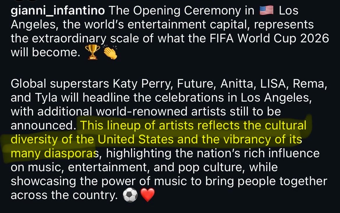 Gianni Infantino (President of FIFA) said: 

“This lineup of artists reflects the cultural diversity of the United States and the vibrancy of its many diasporas, highlighting the nation's rich influence on music, entertainment, and pop culture, while showcasing the power of music