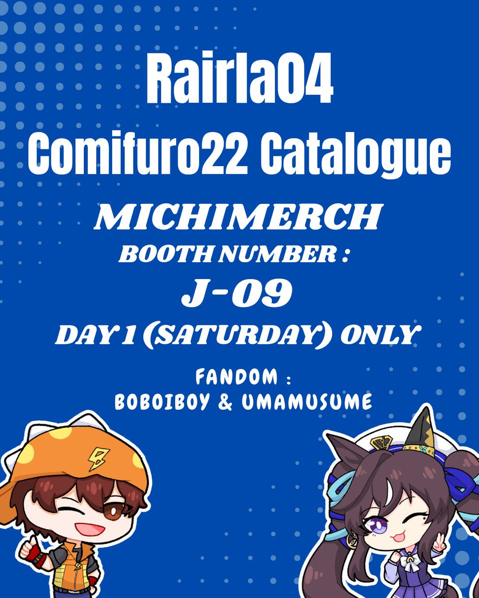 Rairla04's tweet photo. [❤️and 🔁 are appreciated!]

Rairla04 #CF22 OTS full Catalogue

📍 Circle name : MichiMerch | Booth Number : J-09AB
🛒 OTS | SAT ONLY (Day 1 Only) 
⭐ Fandom : Boboiboy &amp; Umamusume

#cf22catalogue #comifuro22 https://t.co/n2OmS8SSko