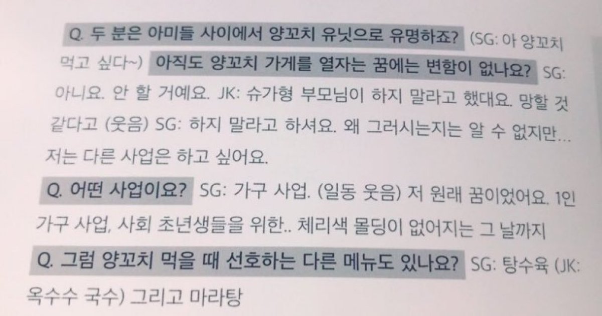 Q: พวกคุณสองคน [ยุนกิและจองกุก] เป็นที่รู้จักในหมู่ ARMY ว่าเป็น “ยูนิตร้านแกะเสียบไม้” ใช่ไหม?
(SG: อ่า อยากกินแกะเสียบไม้จัง~) ความฝันที่จะเปิดร้านแกะเสียบไม้ยังเหมือนเดิมอยู่ไหม?

SG: ไม่แล้วครับ ผมไม่ทำแล้ว
JK: พ่อแม่ของพี่ชูก้าบอกว่าอย่าทำเลย เขาบอกว่ามันต้องเจ๊งแน่ ๆ
