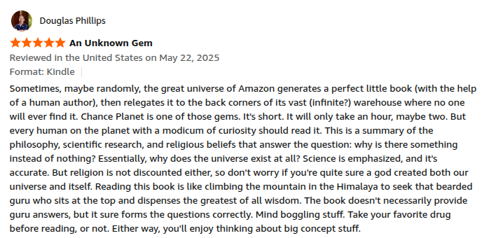 harsh_in's tweet photo. One of the greatest compliments an author can receive is recognition from a fellow writer in the same genre. 
Bestselling science fiction author Douglas Phillips, whose books have received more than 17,000 reviews on Amazon, shared the following review of the first part of my book, Chance Planet – The Great Nothing: Why Is There Something Instead of Nothing?.
Be sure to explore his latest release, Second Ascent, now available on Amazon.