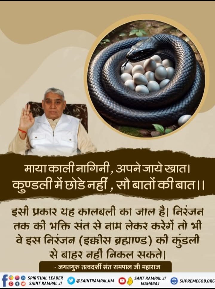 माया काली नागिनी, अपने जाये खात। कुण्डली में छोडे नहीं, सौ बातों की बात।।
इसी प्रकार यह कालबली का जाल है। निरंजन तक की भक्ति संत से नाम लेकर करेगें तो भी वे इस निरंजन (इक्कीस ब्रह्माण्ड) की कुंडली से बाहर नहीं निकल सकते।