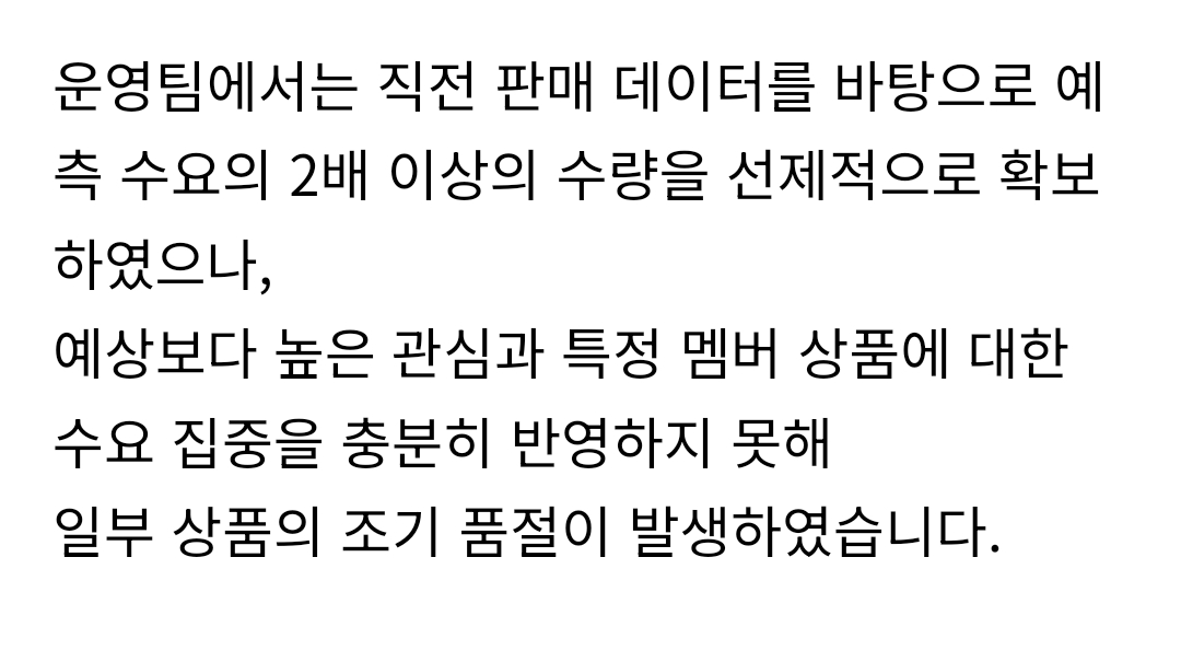 이번에 앨범이 애초부터 수익 보고 나온게 아니다 보니 (강지 공식 언급: 최대한 가격 내렸다) 보수적으로 예측하고 수량 제한생산하는것까진 뭐 어쩔 수 없지만..
앨범은 아니어도 굿즈 데이터는 꽤나 있을텐데 조금 더 널널하게 잡아도 되지 않았을까 싶은 생각이