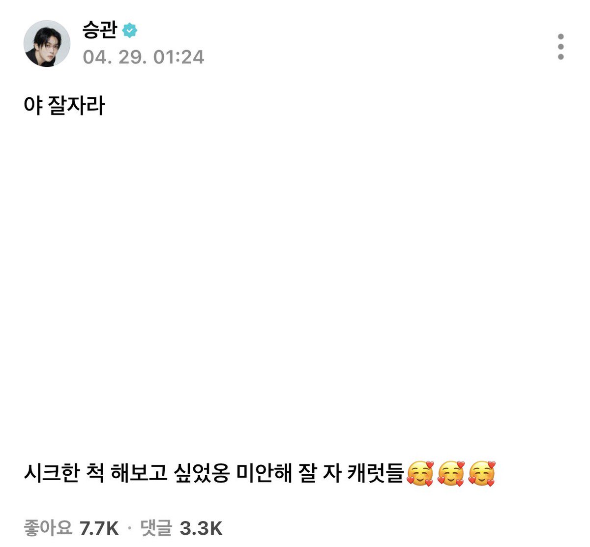 아 ㅋㅋㅋㅋㅋㅋㅋ 야 진짜 웃기게ㄴ ㅋㅋㅋㅋㅋㅋ
이 시간만 되면 승관넴이 뭘 하실지 상상조차 안 가네
너두 조은 꿈 꿔라 ♥︎