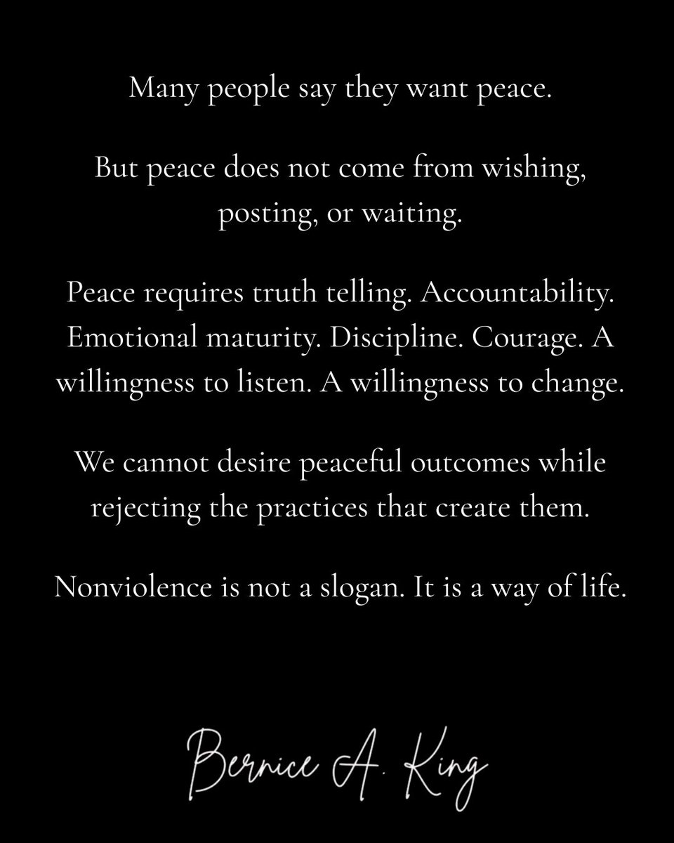 BerniceKing's tweet photo. Many people say they want peace.

But peace does not come from wishing, posting, or waiting.

Peace requires truth telling. Accountability. Emotional maturity. Discipline. Courage. A willingness to listen. A willingness to change.

We cannot desire peaceful outcomes while rejecting the practices that create them.

Nonviolence is not a slogan. It is a way of life.

#MLK #Nonviolence365 #BelovedCommunity