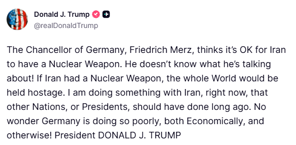 Trump responds to Merz: "he doesn't know what he's talking about... thinks it's OK for Iran to have a Nuclear Weapon"