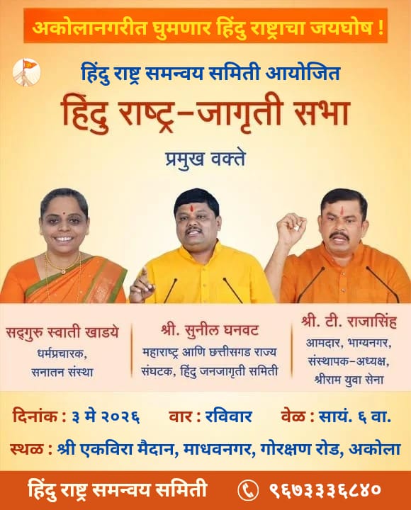 🚩हिंदु राष्ट्र जागृती सभा 🚩  

आयोजक : हिंदु राष्ट्र समन्वय समिती, #अकोला  

🔸मार्गदर्शन : सद्गुरु स्वाती खाड्ये   

🔸प्रमुख वक्ते : श्री. टी. राजा सिंह, आमदार तथा संस्थापक अध्यक्ष श्रीराम युवा सेना, भाग्यनगर

🔸 श्री. सुनील घनवट

📅 दि. ३ मे २०२६

⏰ सायं. ६.०० वाजता, अकोला