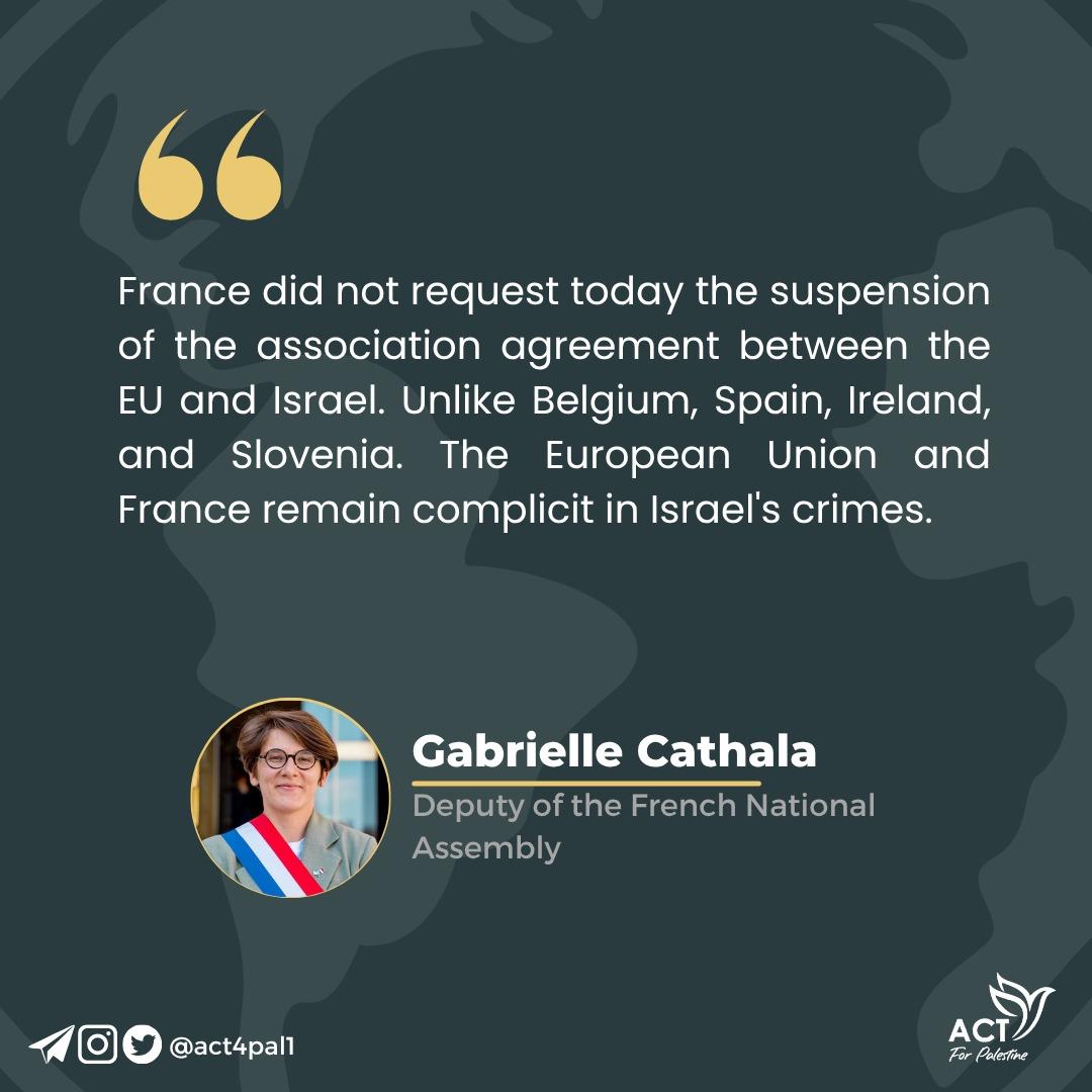 Act4Pal2's tweet image. "#France did not request today the suspension of the association agreement between the EU and Israel. Unlike #Belgium, #Spain, Ireland, and Slovenia. The European Union and France remain #complicit in Israel's crimes."

@GabrielleCthl, Deputy of the French National Assembly