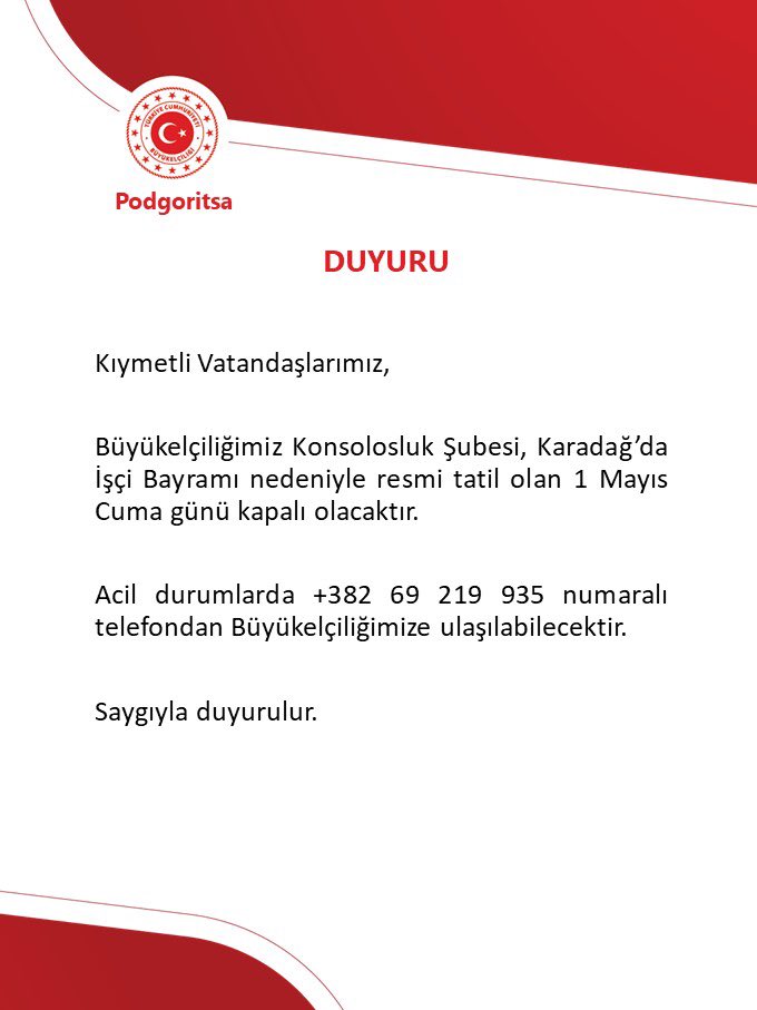 TC_PodgoritsaBE's tweet photo. Kıymetli Vatandaşlarımız,

Büyükelçiliğimiz Konsolosluk Şubesi, Karadağ’da İşçi Bayramı nedeniyle resmi tatil olan 1 Mayıs Cuma günü kapalı olacaktır. 

Acil durumlarda +382 69 219 935 numaralı telefondan Büyükelçiliğimize ulaşılabilecektir.
 
Saygıyla duyurulur. https://t.co/eWMCkIsXol