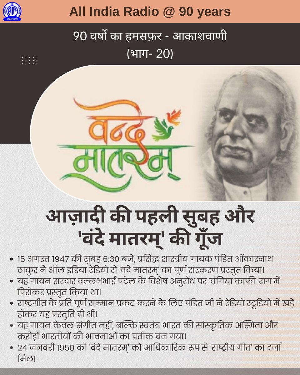 90 वर्षों का हमसफ़र - आकाशवाणी (भाग - 20)

आज़ादी की पहली सुबह और 'वंदे मातरम्' की गूँज

* 15 अगस्त 1947 की सुबह 6:30 बजे, प्रसिद्ध शास्त्रीय गायक पंडित ओंकारनाथ ठाकुर ने ऑल इंडिया रेडियो से 'वंदे मातरम्' का पूर्ण संस्करण प्रस्तुत किया।
* यह गायन सरदार वल्लभभाई पटेल के विशेष